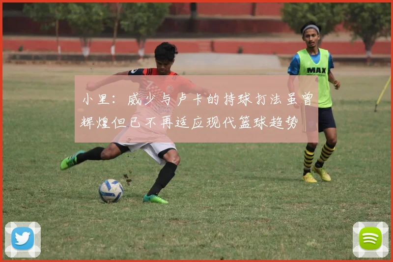 小里：威少与卢卡的持球打法虽曾辉煌但已不再适应现代篮球趋势