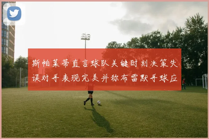 斯帕莱蒂直言球队关键时刻决策失误对手表现完美并称布雷默手球应判点球