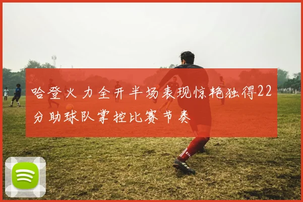 哈登火力全开半场表现惊艳独得22分助球队掌控比赛节奏