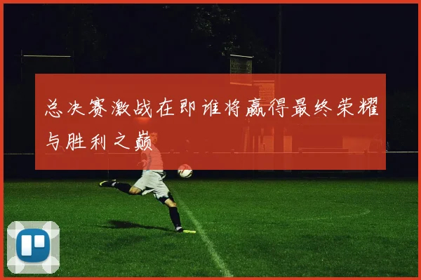 总决赛激战在即谁将赢得最终荣耀与胜利之巅