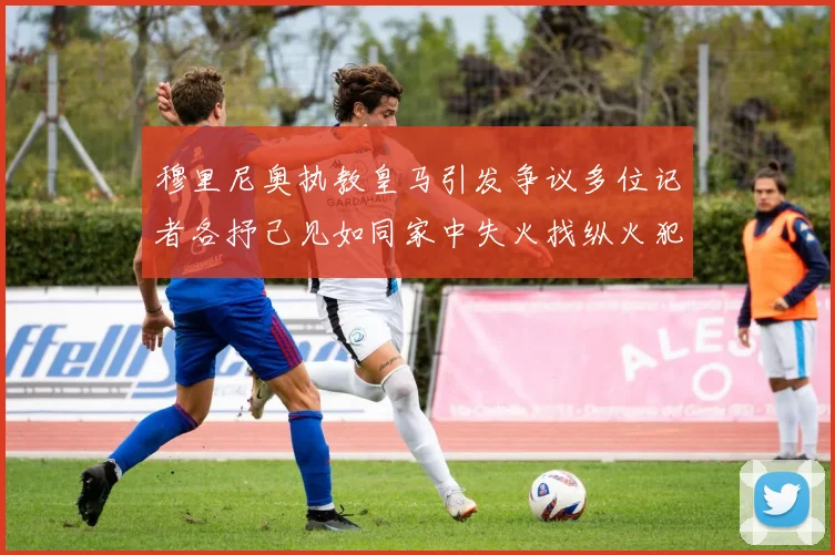 穆里尼奥执教皇马引发争议多位记者各抒己见如同家中失火找纵火犯