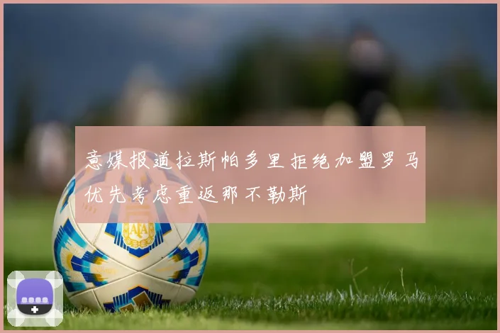 意媒报道拉斯帕多里拒绝加盟罗马优先考虑重返那不勒斯