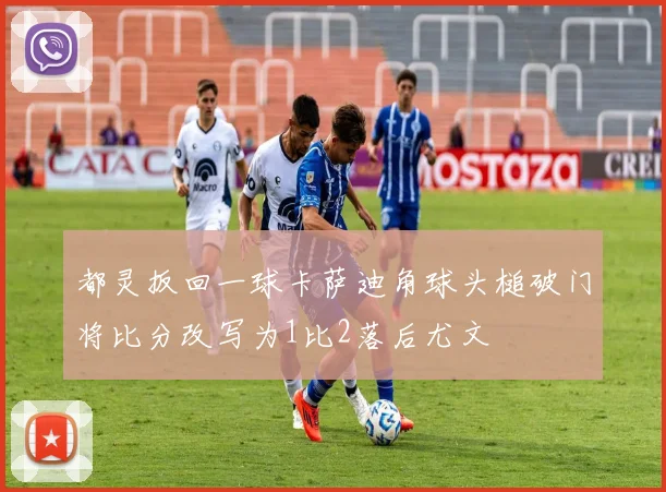 都灵扳回一球卡萨迪角球头槌破门将比分改写为1比2落后尤文