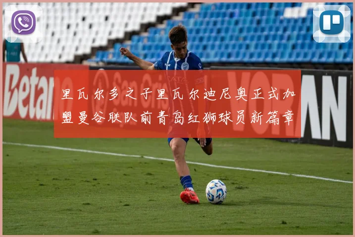 里瓦尔多之子里瓦尔迪尼奥正式加盟曼谷联队前青岛红狮球员新篇章开启