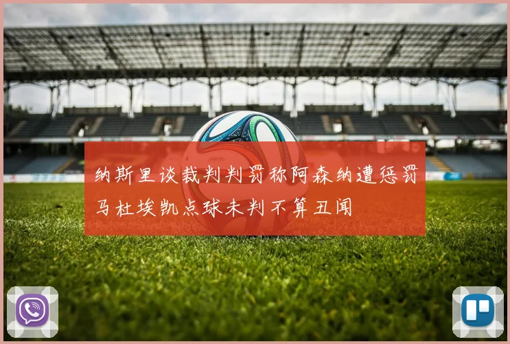 纳斯里谈裁判判罚称阿森纳遭惩罚马杜埃凯点球未判不算丑闻