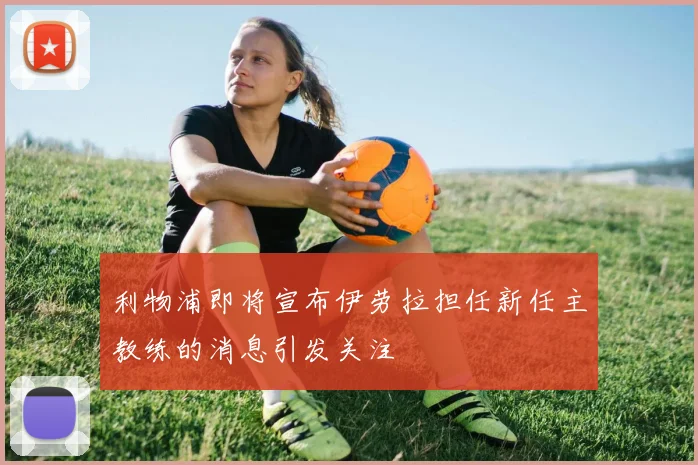 利物浦即将宣布伊劳拉担任新任主教练的消息引发关注