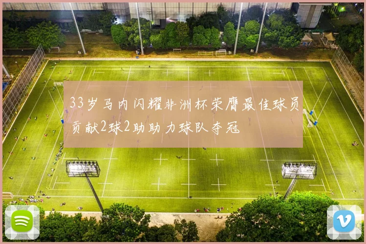 33岁马内闪耀非洲杯荣膺最佳球员贡献2球2助助力球队夺冠