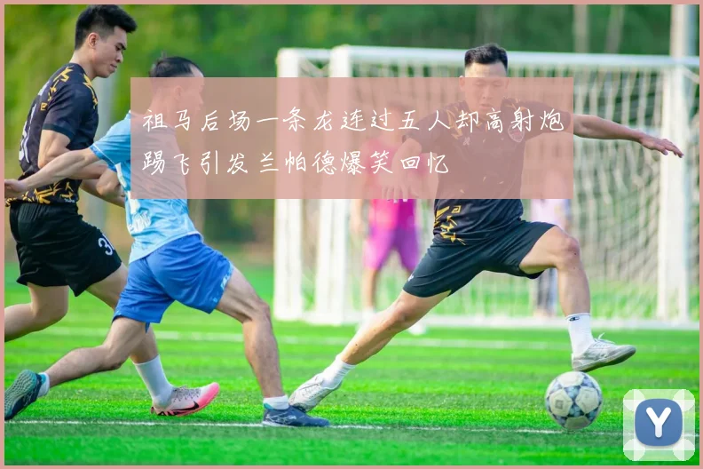 祖马后场一条龙连过五人却高射炮踢飞引发兰帕德爆笑回忆