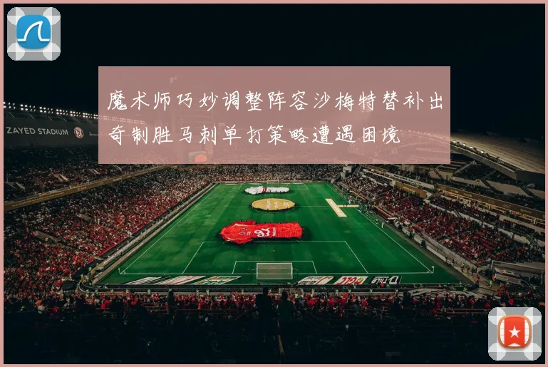 魔术师巧妙调整阵容沙梅特替补出奇制胜马刺单打策略遭遇困境