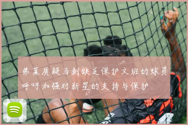 弗莱质疑马刺缺乏保护文班的球员呼吁加强对新星的支持与保护