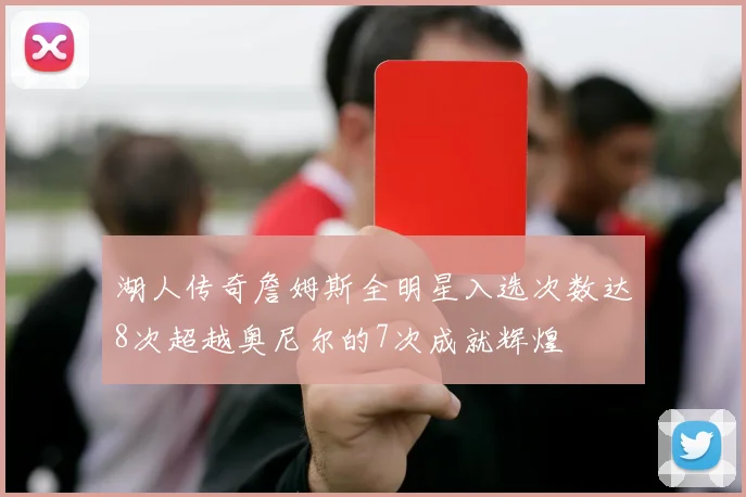 湖人传奇詹姆斯全明星入选次数达8次超越奥尼尔的7次成就辉煌