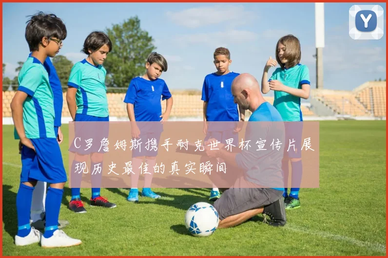 C罗詹姆斯携手耐克世界杯宣传片展现历史最佳的真实瞬间