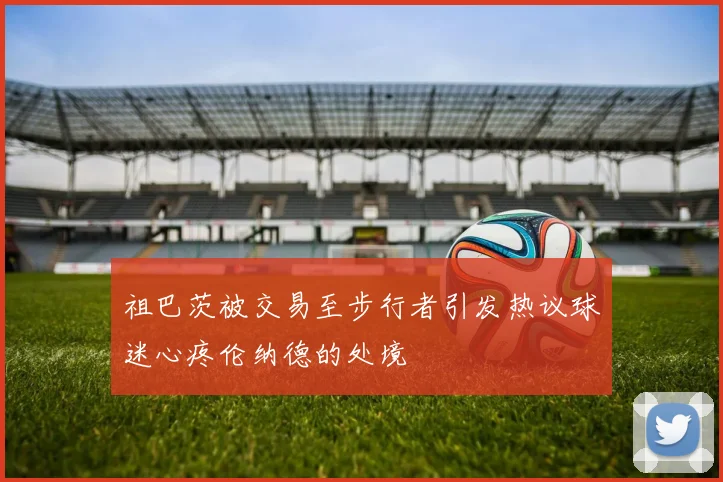 祖巴茨被交易至步行者引发热议球迷心疼伦纳德的处境