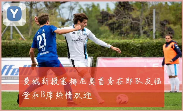 曼城新援塞梅尼奥首秀在即队友福登和B席热情欢迎