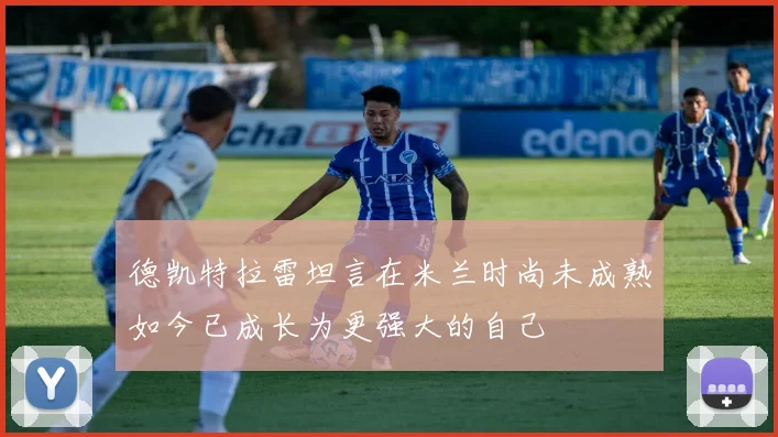 德凯特拉雷坦言在米兰时尚未成熟如今已成长为更强大的自己