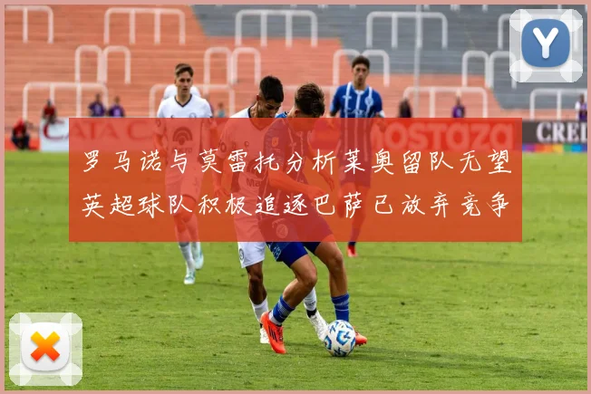 罗马诺与莫雷托分析莱奥留队无望英超球队积极追逐巴萨已放弃竞争