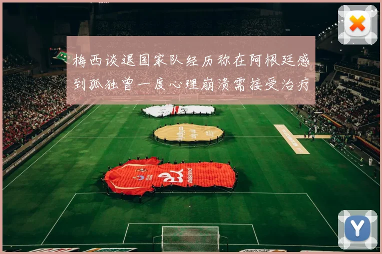 梅西谈退国家队经历称在阿根廷感到孤独曾一度心理崩溃需接受治疗