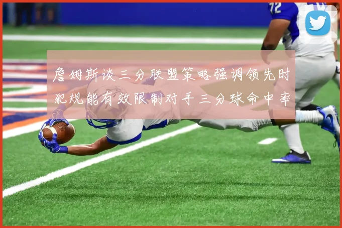 詹姆斯谈三分联盟策略强调领先时犯规能有效限制对手三分球命中率